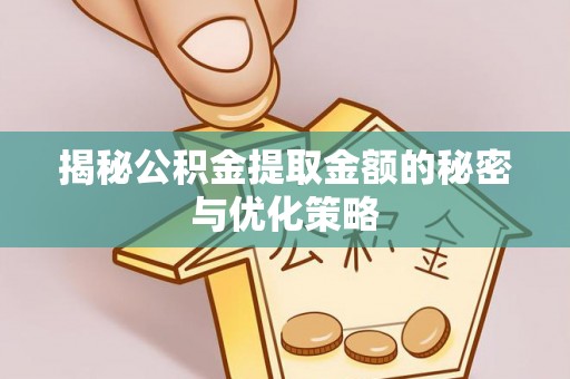 错那揭秘公积金提取金额的秘密与优化策略