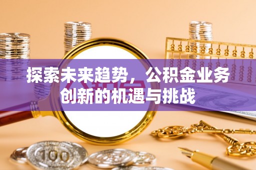 错那探索未来趋势，公积金业务创新的机遇与挑战