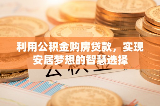 错那利用公积金购房贷款，实现安居梦想的智慧选择