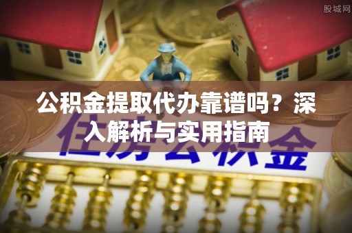 错那公积金提取代办靠谱吗？深入解析与实用指南