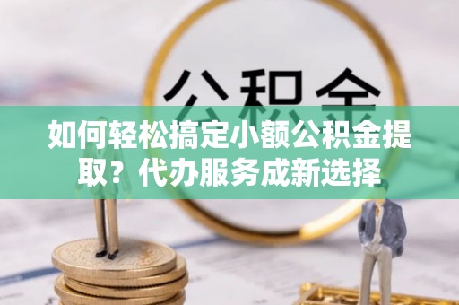 错那如何轻松搞定小额公积金提取？代办服务成新选择