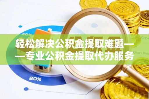 错那轻松解决公积金提取难题——专业公积金提取代办服务详解