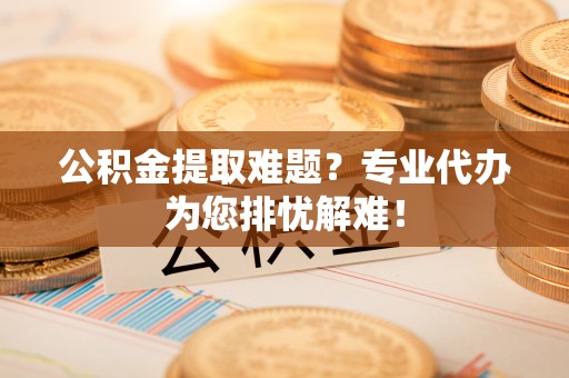 错那公积金提取难题？专业代办为您排忧解难！