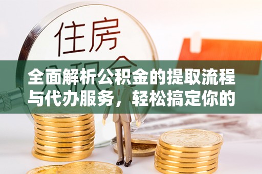 错那全面解析公积金的提取流程与代办服务，轻松搞定你的公积金咨询代办提取