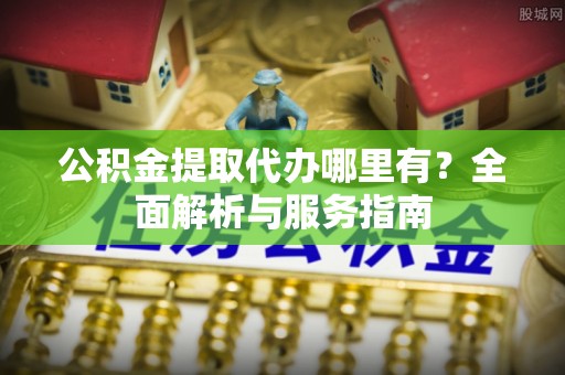 错那公积金提取代办哪里有？全面解析与服务指南