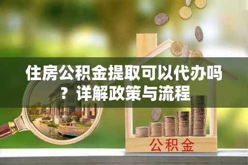 错那住房公积金提取可以代办吗？详解政策与流程