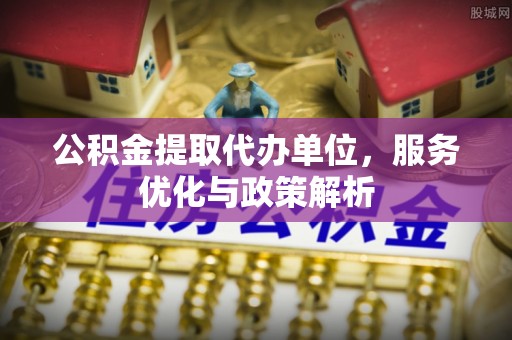 错那公积金提取代办单位，服务优化与政策解析