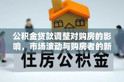 错那公积金贷款调整对购房的影响，市场波动与购房者的新选择