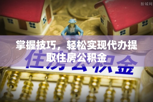 错那掌握技巧，轻松实现代办提取住房公积金