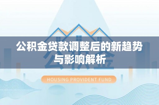 错那公积金贷款调整后的新趋势与影响解析
