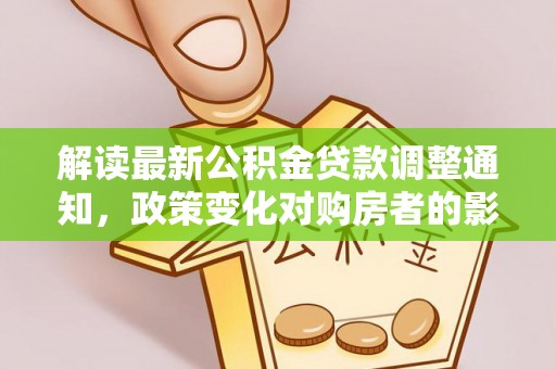 错那解读最新公积金贷款调整通知，政策变化对购房者的影响与应对策略