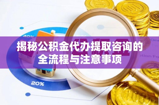 错那揭秘公积金代办提取咨询的全流程与注意事项