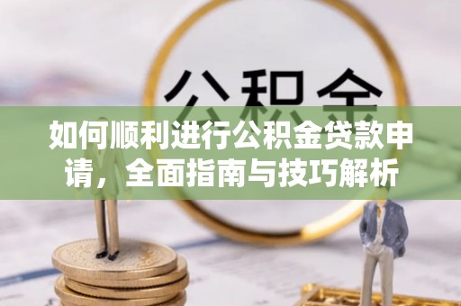 错那如何顺利进行公积金贷款申请，全面指南与技巧解析