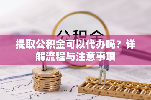 错那提取公积金可以代办吗？详解流程与注意事项