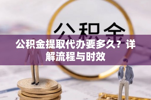 错那公积金提取代办要多久？详解流程与时效