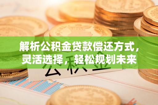 错那解析公积金贷款偿还方式，灵活选择，轻松规划未来
