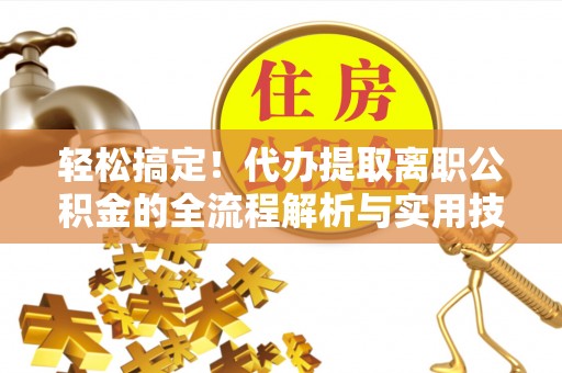 错那轻松搞定！代办提取离职公积金的全流程解析与实用技巧