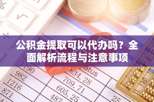 错那公积金提取可以代办吗？全面解析流程与注意事项