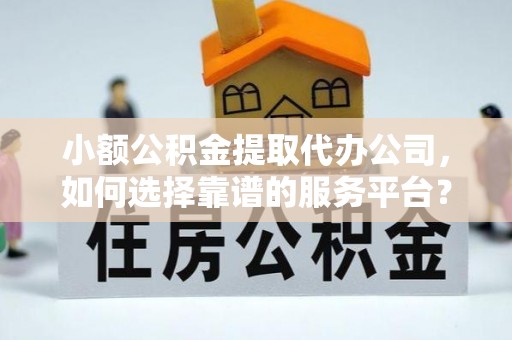错那小额公积金提取代办公司，如何选择靠谱的服务平台？