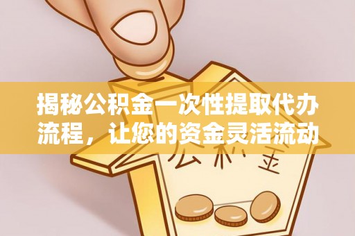错那揭秘公积金一次性提取代办流程，让您的资金灵活流动