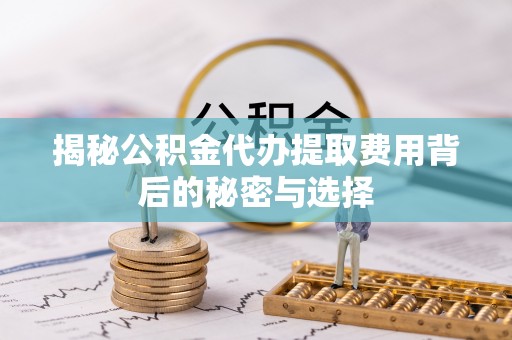 错那揭秘公积金代办提取费用背后的秘密与选择