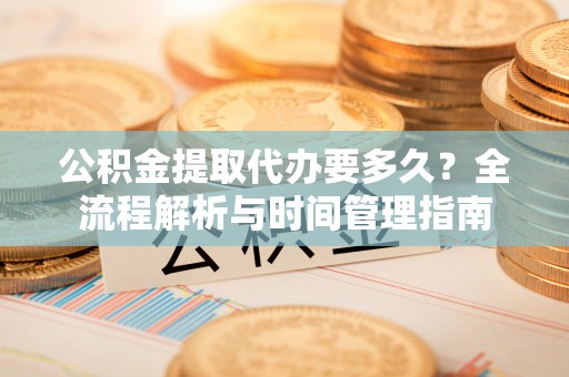 错那公积金提取代办要多久？全流程解析与时间管理指南