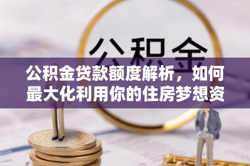 错那公积金贷款额度解析，如何最大化利用你的住房梦想资金