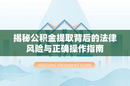 错那揭秘公积金提取背后的法律风险与正确操作指南