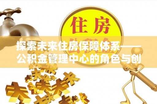 错那探索未来住房保障体系——公积金管理中心的角色与创新