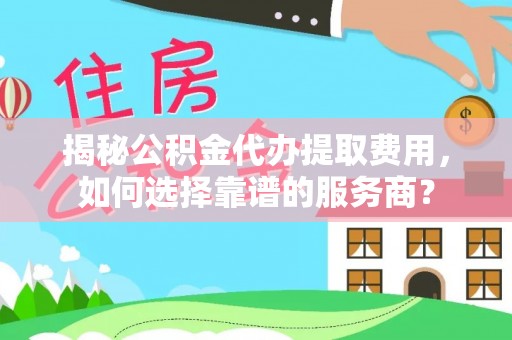 错那揭秘公积金代办提取费用，如何选择靠谱的服务商？