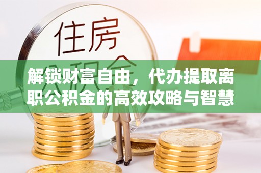 错那解锁财富自由，代办提取离职公积金的高效攻略与智慧选择