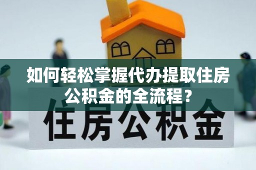 错那如何轻松掌握代办提取住房公积金的全流程？