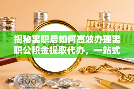 错那揭秘离职后如何高效办理离职公积金提取代办，一站式服务全解析