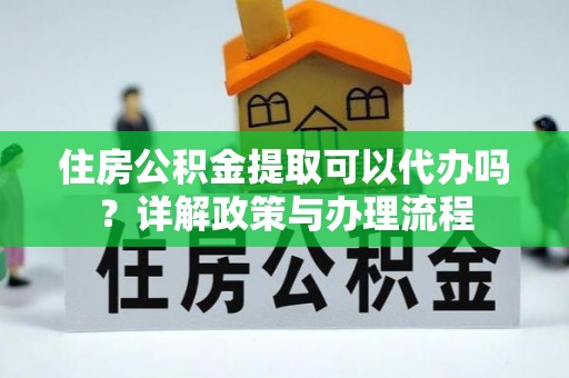 错那住房公积金提取可以代办吗？详解政策与办理流程