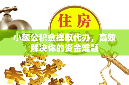 错那小额公积金提取代办，高效解决你的资金难题