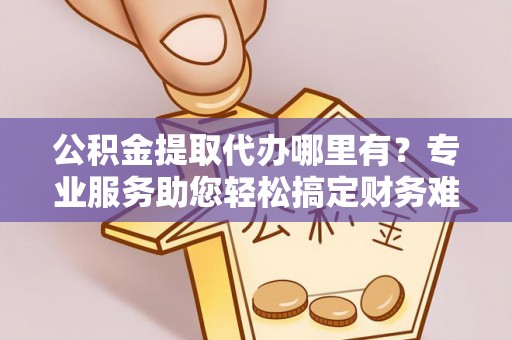 错那公积金提取代办哪里有？专业服务助您轻松搞定财务难题