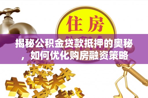 错那揭秘公积金贷款抵押的奥秘，如何优化购房融资策略