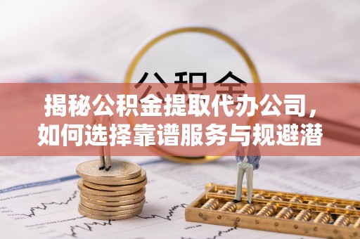 错那揭秘公积金提取代办公司，如何选择靠谱服务与规避潜在风险