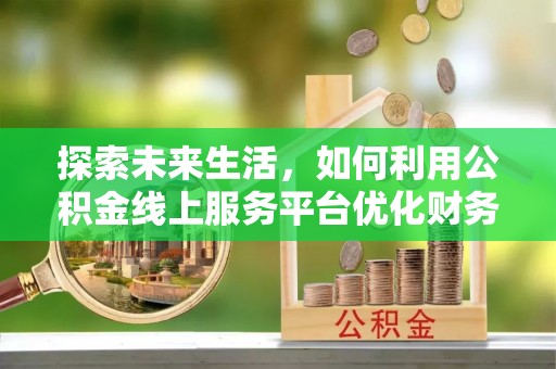 错那探索未来生活，如何利用公积金线上服务平台优化财务管理