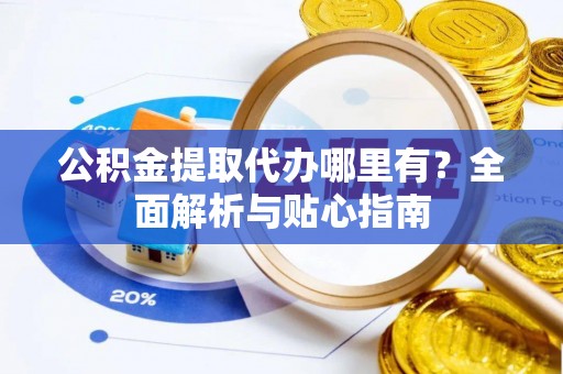 错那公积金提取代办哪里有？全面解析与贴心指南