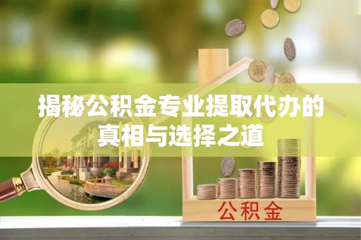 错那揭秘公积金专业提取代办的真相与选择之道