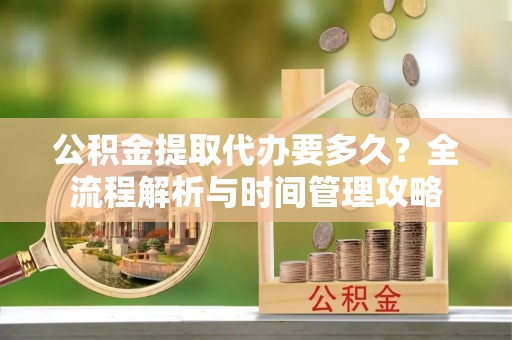 错那公积金提取代办要多久？全流程解析与时间管理攻略