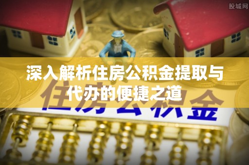 错那深入解析住房公积金提取与代办的便捷之道
