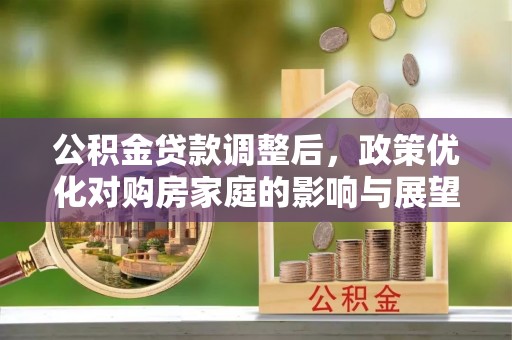 错那公积金贷款调整后，政策优化对购房家庭的影响与展望