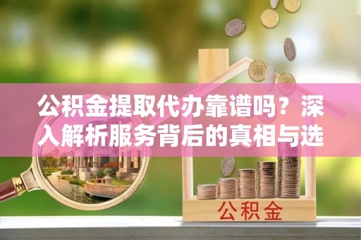 错那公积金提取代办靠谱吗？深入解析服务背后的真相与选择指南