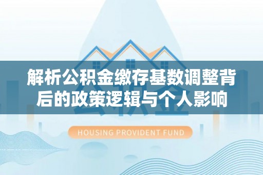 错那解析公积金缴存基数调整背后的政策逻辑与个人影响