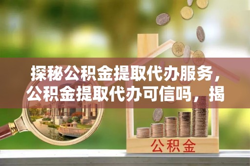 错那探秘公积金提取代办服务，公积金提取代办可信吗，揭秘真相与选择指南