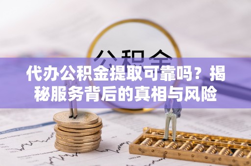 错那代办公积金提取可靠吗？揭秘服务背后的真相与风险