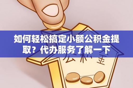 错那如何轻松搞定小额公积金提取？代办服务了解一下