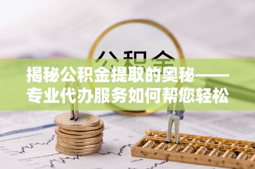 错那揭秘公积金提取的奥秘——专业代办服务如何帮您轻松搞定